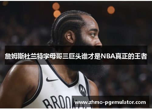 詹姆斯杜兰特字母哥三巨头谁才是NBA真正的王者