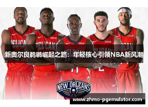 新奥尔良鹈鹕崛起之路：年轻核心引领NBA新风潮