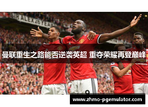 曼联重生之路能否逆袭英超 重夺荣耀再登巅峰