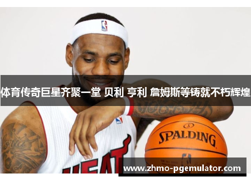 体育传奇巨星齐聚一堂 贝利 亨利 詹姆斯等铸就不朽辉煌