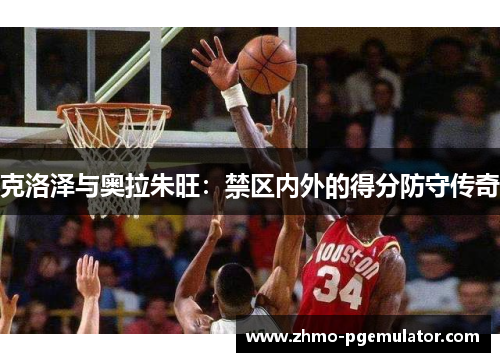 克洛泽与奥拉朱旺：禁区内外的得分防守传奇